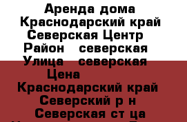 Аренда дома.Краснодарский край.Северская.Центр › Район ­ северская › Улица ­ северская › Цена ­ 12 000 - Краснодарский край, Северский р-н, Северская ст-ца Недвижимость » Дома, коттеджи, дачи аренда   